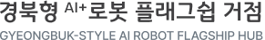 경북형 AI+ 로봇 플래그쉽 거점 GYEONGBUK-STYLE AI ROBOT FLAGSHIP HUB