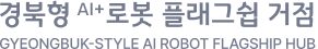 경북형 AI+ 로봇 플래그쉽 거점 GYEONGBUK-STYLE AI ROBOT FLAGSHIP HUB